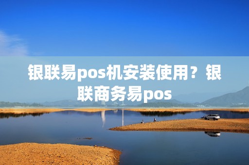 银联易pos机安装使用？银联商务易pos