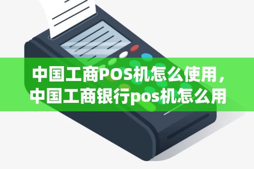 中国工商POS机怎么使用，中国工商银行pos机怎么用