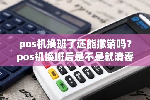 pos机换班了还能撤销吗？pos机换班后是不是就清零了