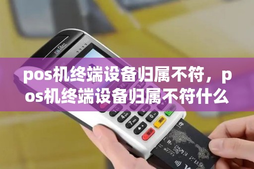pos机终端设备归属不符，pos机终端设备归属不符什么意思