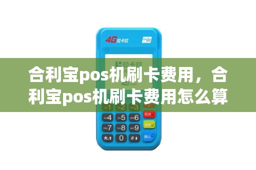 合利宝pos机刷卡费用，合利宝pos机刷卡费用怎么算