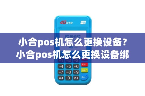 小合pos机怎么更换设备？小合pos机怎么更换设备绑定