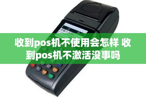 收到pos机不使用会怎样 收到pos机不激活没事吗