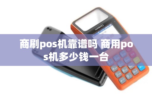 商刷pos机靠谱吗 商用pos机多少钱一台