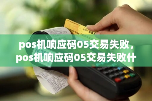 pos机响应码05交易失败，pos机响应码05交易失败什么意思