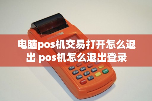 电脑pos机交易打开怎么退出 pos机怎么退出登录