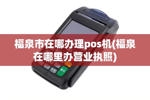 福泉市在哪办理pos机(福泉在哪里办营业执照)
