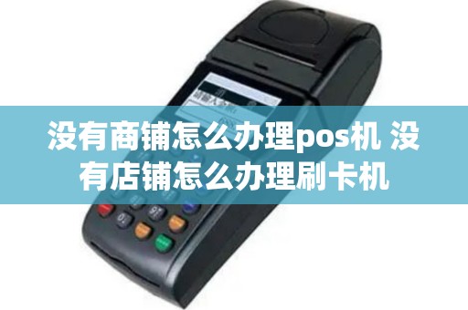没有商铺怎么办理pos机 没有店铺怎么办理刷卡机