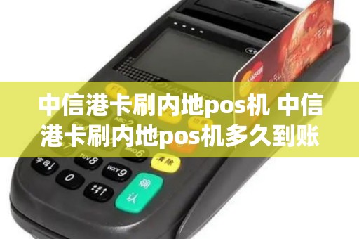 中信港卡刷内地pos机 中信港卡刷内地pos机多久到账