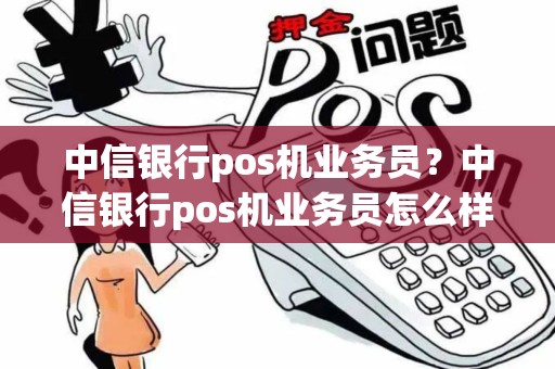 中信银行pos机业务员？中信银行pos机业务员怎么样