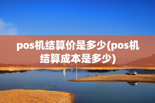 pos机结算价是多少(pos机结算成本是多少)