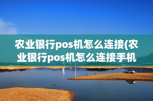 农业银行pos机怎么连接(农业银行pos机怎么连接手机)