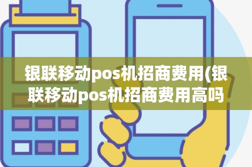 银联移动pos机招商费用(银联移动pos机招商费用高吗)
