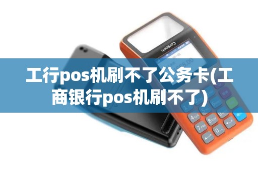 工行pos机刷不了公务卡(工商银行pos机刷不了)