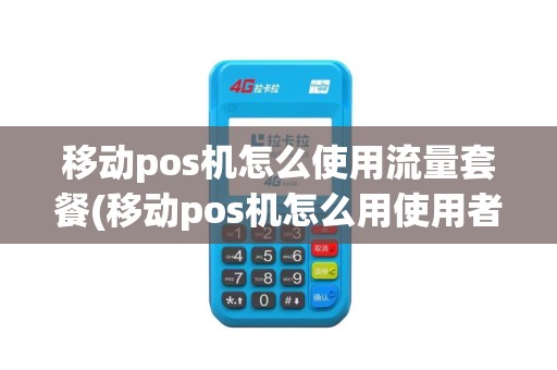 移动pos机怎么使用流量套餐(移动pos机怎么用使用者有费用吗)
