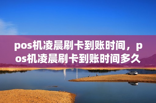 pos机凌晨刷卡到账时间，pos机凌晨刷卡到账时间多久