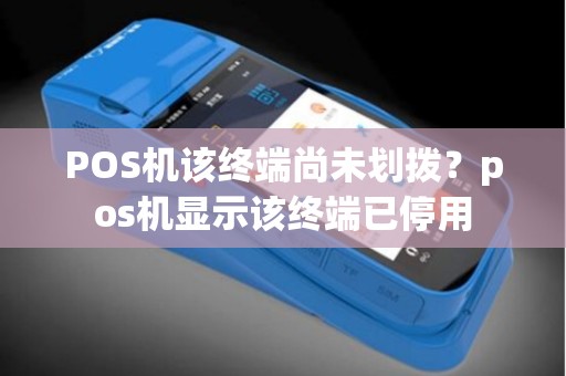 POS机该终端尚未划拨？pos机显示该终端已停用