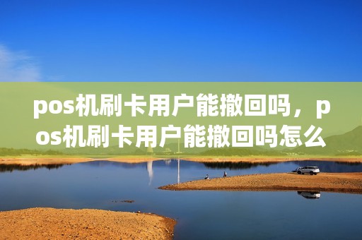 pos机刷卡用户能撤回吗，pos机刷卡用户能撤回吗怎么操作