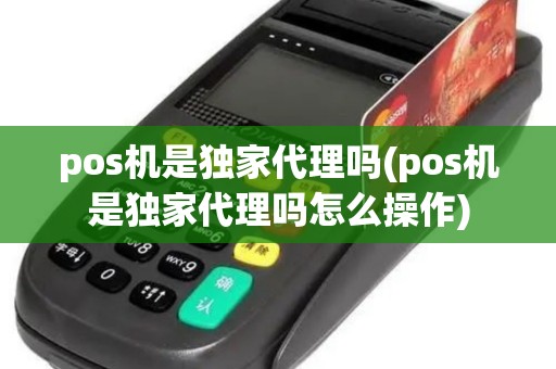 pos机是独家代理吗(pos机是独家代理吗怎么操作)