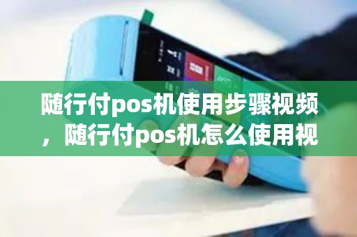 随行付pos机使用步骤视频，随行付pos机怎么使用视频