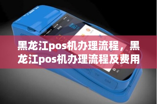 黑龙江pos机办理流程，黑龙江pos机办理流程及费用