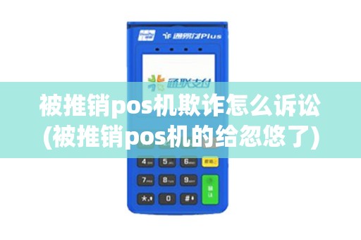 被推销pos机欺诈怎么诉讼(被推销pos机的给忽悠了)