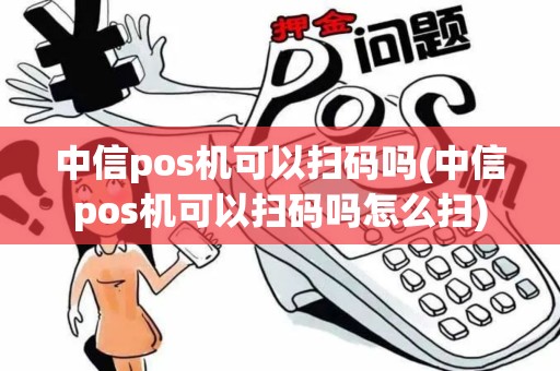 中信pos机可以扫码吗(中信pos机可以扫码吗怎么扫)