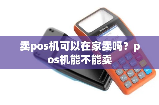 卖pos机可以在家卖吗？pos机能不能卖