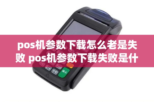 pos机参数下载怎么老是失败 pos机参数下载失败是什么原因