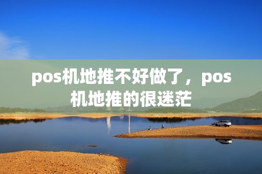 pos机地推不好做了，pos机地推的很迷茫