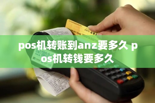 pos机转账到anz要多久 pos机转钱要多久