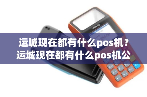 运城现在都有什么pos机？运城现在都有什么pos机公司