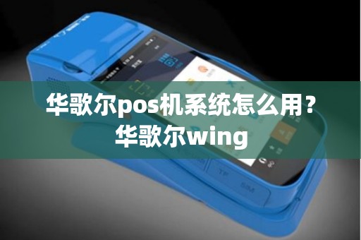 华歌尔pos机系统怎么用？华歌尔wing