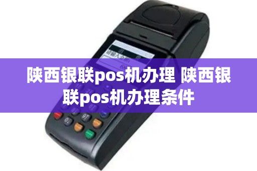 陕西银联pos机办理 陕西银联pos机办理条件