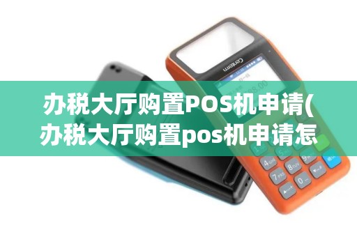 办税大厅购置POS机申请(办税大厅购置pos机申请怎么写)