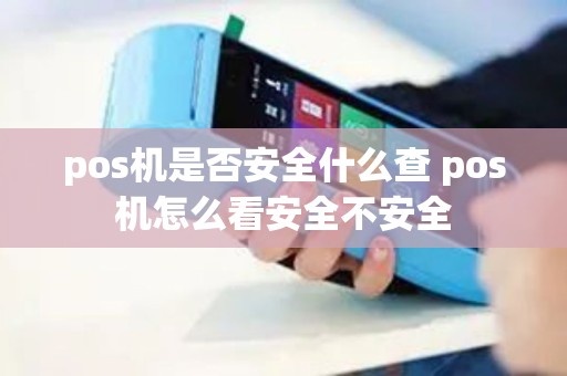 pos机是否安全什么查 pos机怎么看安全不安全
