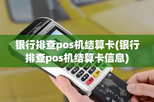 银行排查pos机结算卡(银行排查pos机结算卡信息)
