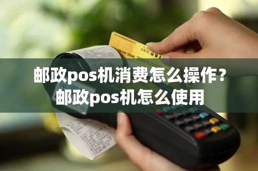 邮政pos机消费怎么操作？邮政pos机怎么使用
