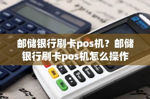 邮储银行刷卡pos机？邮储银行刷卡pos机怎么操作