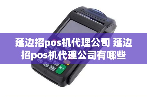 延边招pos机代理公司 延边招pos机代理公司有哪些