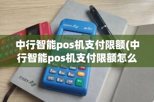 中行智能pos机支付限额(中行智能pos机支付限额怎么解除)