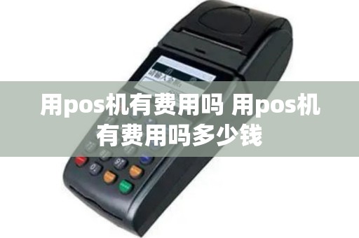用pos机有费用吗 用pos机有费用吗多少钱