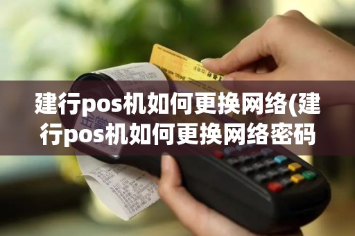 建行pos机如何更换网络(建行pos机如何更换网络密码)