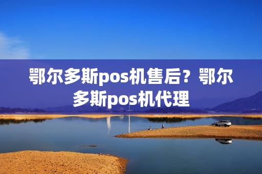 鄂尔多斯pos机售后？鄂尔多斯pos机代理