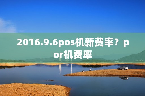 2016.9.6pos机新费率？por机费率