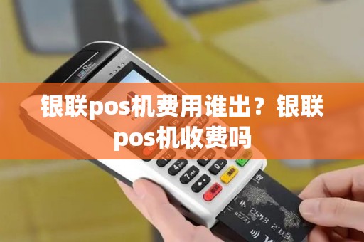 银联pos机费用谁出？银联pos机收费吗