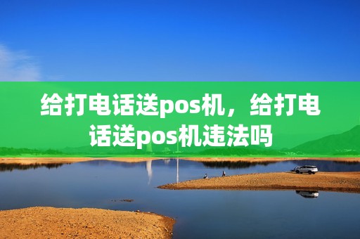 给打电话送pos机，给打电话送pos机违法吗