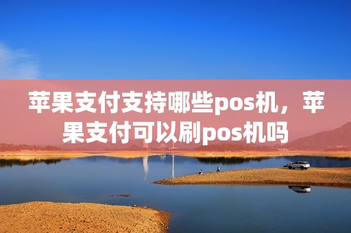 苹果支付支持哪些pos机，苹果支付可以刷pos机吗