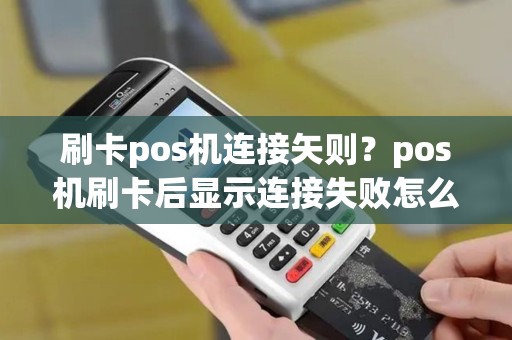 刷卡pos机连接矢则？pos机刷卡后显示连接失败怎么回事