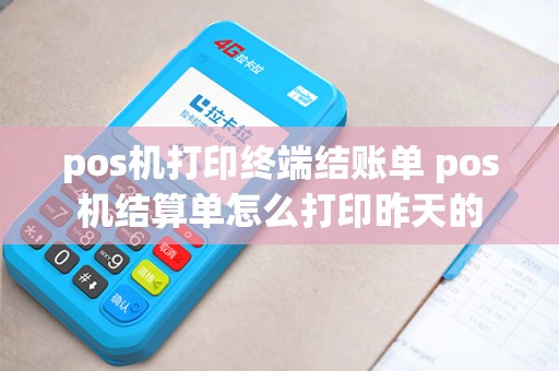 pos机打印终端结账单 pos机结算单怎么打印昨天的